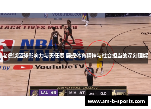 老詹谈篮球影响力与责任感 展现体育精神与社会担当的深刻理解