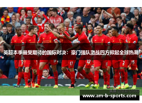 英超本季最受期待的国际对决：豪门强队激战四方掀起全球热潮