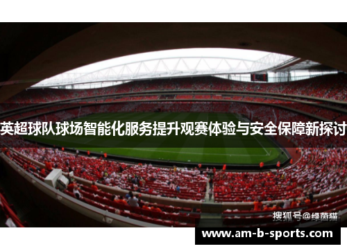 英超球队球场智能化服务提升观赛体验与安全保障新探讨 英超球队球场智能化服务提升观赛体验与安全保障新探讨