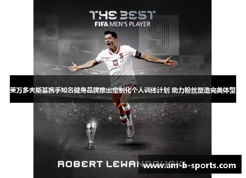 莱万多夫斯基携手知名健身品牌推出定制化个人训练计划 助力粉丝塑造完美体型 莱万多夫斯基携手知名健身品牌推出定制化个人训练计划 助力粉丝塑造完美体型