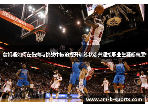 詹姆斯如何在伤病与挑战中被迫提升训练状态并迎接职业生涯新高度