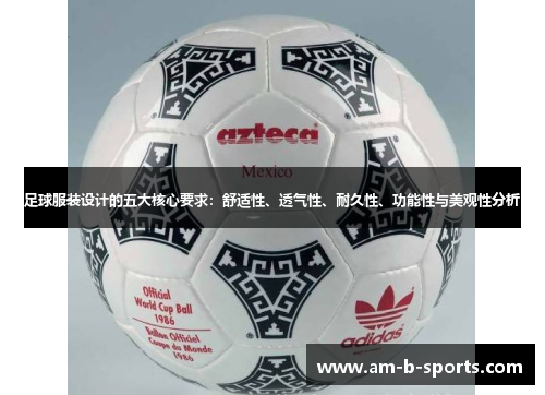 足球服装设计的五大核心要求：舒适性、透气性、耐久性、功能性与美观性分析