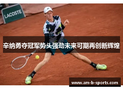 辛纳勇夺冠军势头强劲未来可期再创新辉煌 辛纳勇夺冠军势头强劲未来可期再创新辉煌
