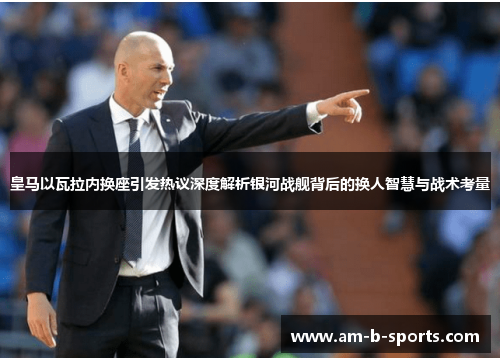 皇马以瓦拉内换座引发热议深度解析银河战舰背后的换人智慧与战术考量 皇马以瓦拉内换座引发热议深度解析银河战舰背后的换人智慧与战术考量