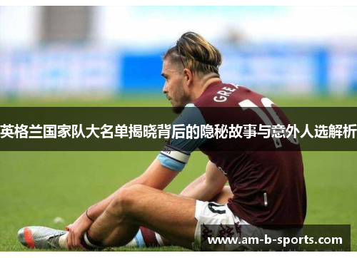 英格兰国家队大名单揭晓背后的隐秘故事与意外人选解析