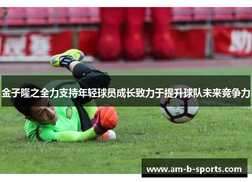 金子隆之全力支持年轻球员成长致力于提升球队未来竞争力 金子隆之全力支持年轻球员成长致力于提升球队未来竞争力
