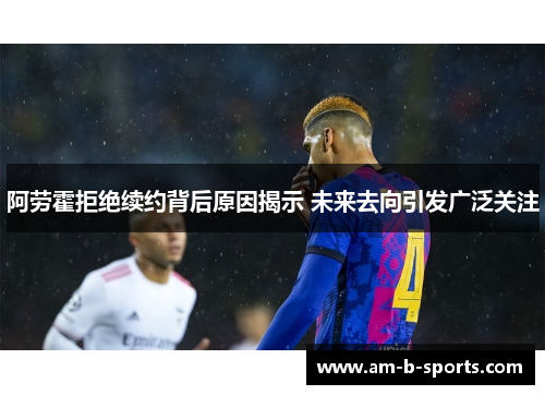 阿劳霍拒绝续约背后原因揭示 未来去向引发广泛关注 阿劳霍拒绝续约背后原因揭示 未来去向引发广泛关注
