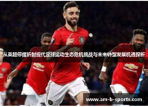 从英超停摆折射现代足球运动生态危机挑战与未来转型发展机遇探析 从英超停摆折射现代足球运动生态危机挑战与未来转型发展机遇探析