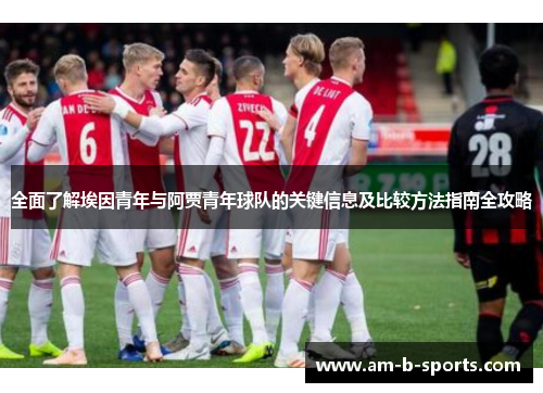 全面了解埃因青年与阿贾青年球队的关键信息及比较方法指南全攻略 全面了解埃因青年与阿贾青年球队的关键信息及比较方法指南全攻略
