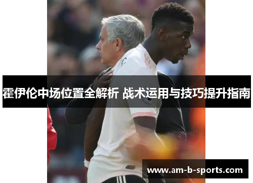 霍伊伦中场位置全解析 战术运用与技巧提升指南 霍伊伦中场位置全解析 战术运用与技巧提升指南
