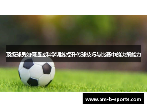 顶级球员如何通过科学训练提升传球技巧与比赛中的决策能力 顶级球员如何通过科学训练提升传球技巧与比赛中的决策能力