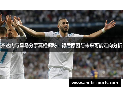 齐达内与皇马分手真相揭秘：背后原因与未来可能走向分析