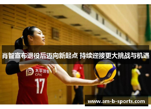 肖智宣布退役后迈向新起点 持续迎接更大挑战与机遇