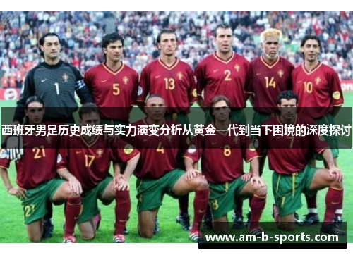 西班牙男足历史成绩与实力演变分析从黄金一代到当下困境的深度探讨