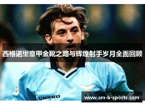 西格诺里意甲金靴之路与辉煌射手岁月全面回顾