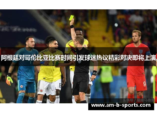 阿根廷对哥伦比亚比赛时间引发球迷热议精彩对决即将上演