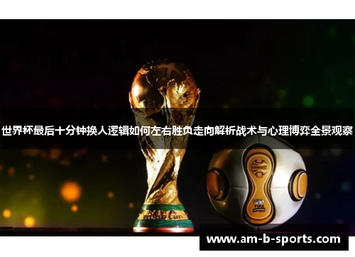 世界杯最后十分钟换人逻辑如何左右胜负走向解析战术与心理博弈全景观察