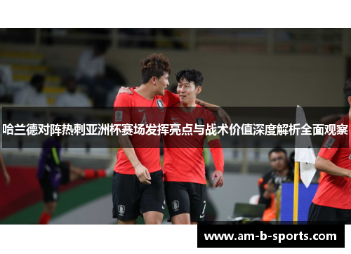 哈兰德对阵热刺亚洲杯赛场发挥亮点与战术价值深度解析全面观察