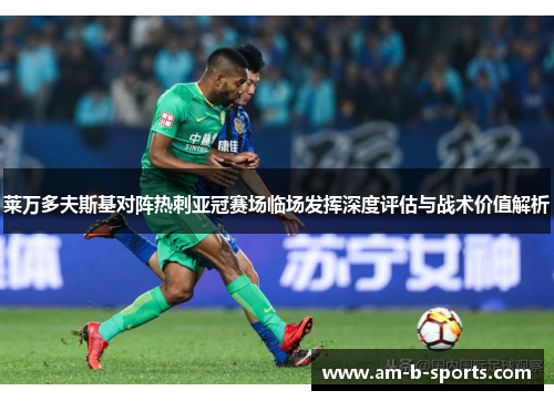 莱万多夫斯基对阵热刺亚冠赛场临场发挥深度评估与战术价值解析