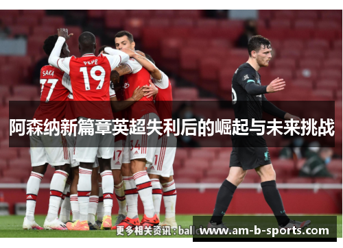 阿森纳新篇章英超失利后的崛起与未来挑战
