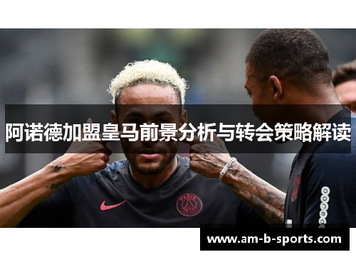 阿诺德加盟皇马前景分析与转会策略解读