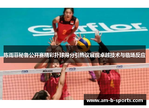 陈雨菲秘鲁公开赛精彩扑球得分引热议展现卓越技术与临场反应