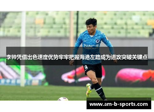 李帅凭借出色速度优势牢牢把握海港左路成为进攻突破关键点