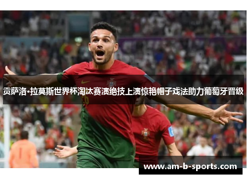 贡萨洛·拉莫斯世界杯淘汰赛演绝技上演惊艳帽子戏法助力葡萄牙晋级 贡萨洛·拉莫斯世界杯淘汰赛演绝技上演惊艳帽子戏法助力葡萄牙晋级