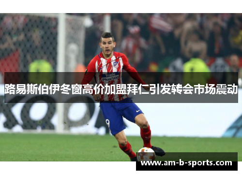 路易斯伯伊冬窗高价加盟拜仁引发转会市场震动 路易斯伯伊冬窗高价加盟拜仁引发转会市场震动