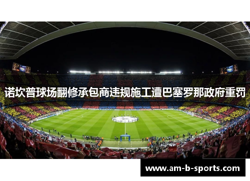 诺坎普球场翻修承包商违规施工遭巴塞罗那政府重罚 诺坎普球场翻修承包商违规施工遭巴塞罗那政府重罚