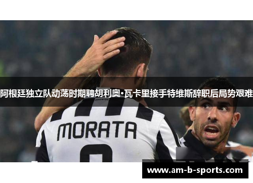 阿根廷独立队动荡时期聘胡利奥·瓦卡里接手特维斯辞职后局势艰难