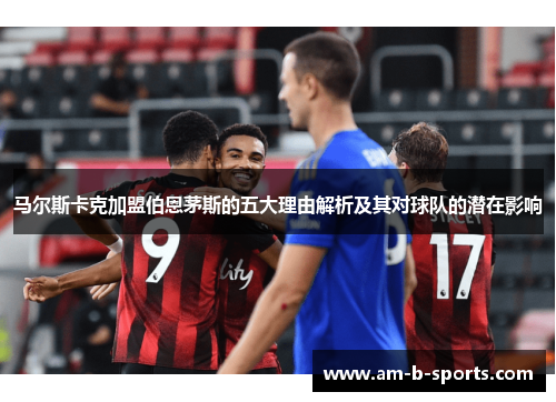 马尔斯卡克加盟伯恩茅斯的五大理由解析及其对球队的潜在影响