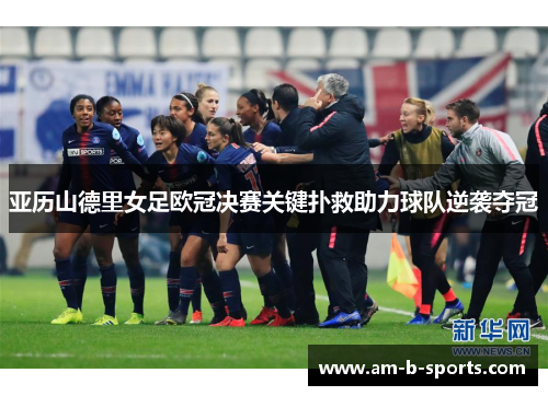 亚历山德里女足欧冠决赛关键扑救助力球队逆袭夺冠