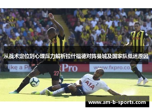 从战术定位到心理压力解析拉什福德对阵曼城及国家队低迷原因
