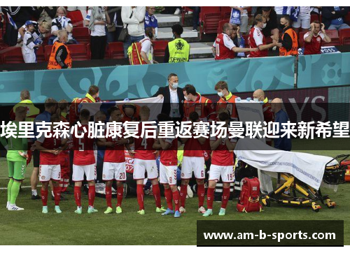 埃里克森心脏康复后重返赛场曼联迎来新希望 埃里克森心脏康复后重返赛场曼联迎来新希望