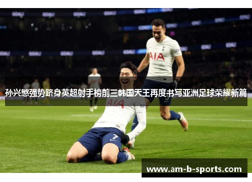 孙兴慜强势跻身英超射手榜前三韩国天王再度书写亚洲足球荣耀新篇