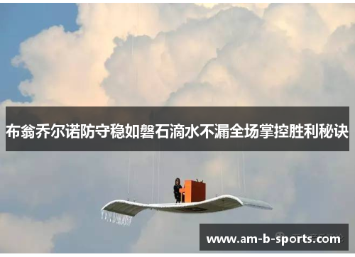 布翁乔尔诺防守稳如磐石滴水不漏全场掌控胜利秘诀 布翁乔尔诺防守稳如磐石滴水不漏全场掌控胜利秘诀